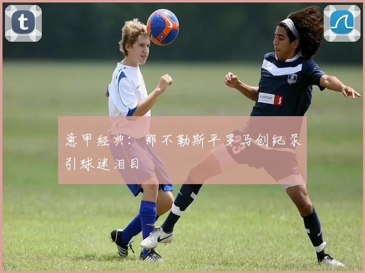 意甲经典：那不勒斯平罗马创纪录引球迷泪目