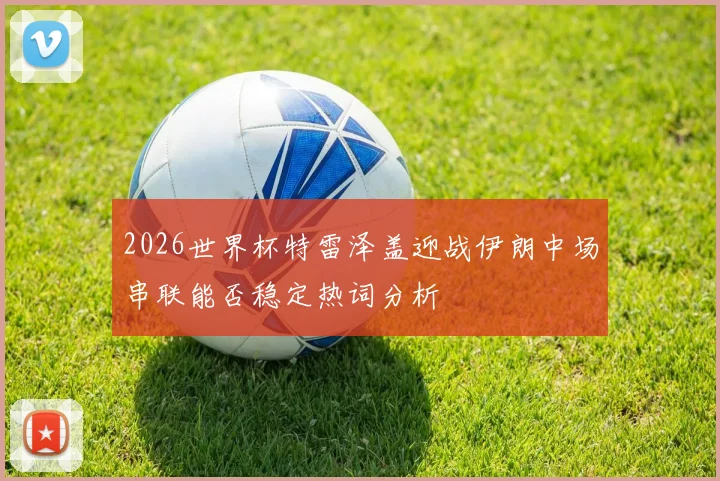 2026世界杯特雷泽盖迎战伊朗中场串联能否稳定热词分析