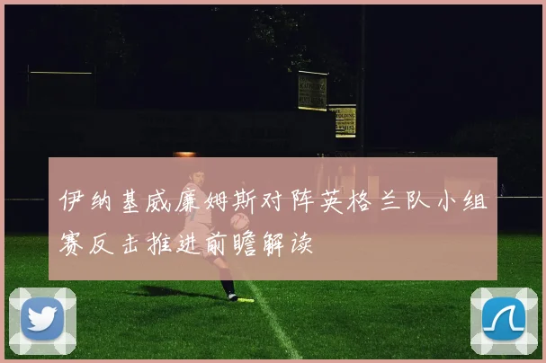 伊纳基威廉姆斯对阵英格兰队小组赛反击推进前瞻解读
