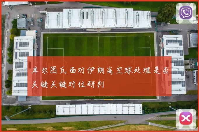 库尔图瓦面对伊朗高空球处理是否关键关键对位研判