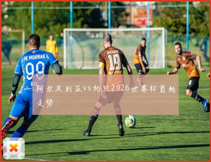阿尔及利亚vs约旦2026世界杯首轮走势