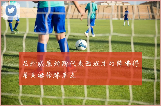 尼科威廉姆斯代表西班牙对阵佛得角关键传球看点