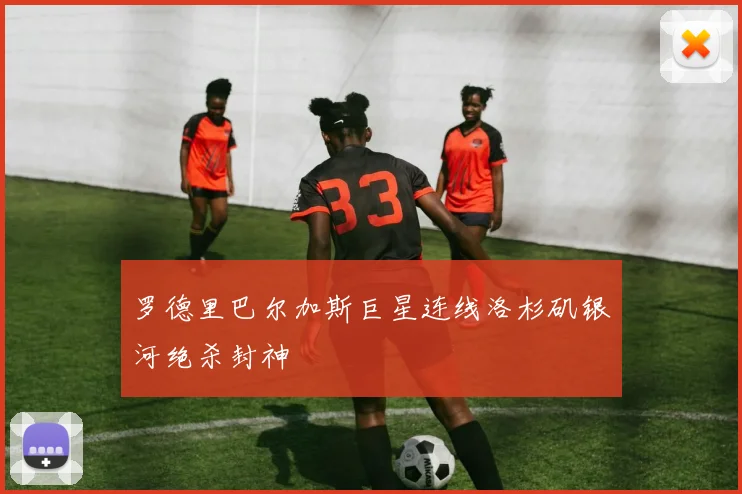罗德里巴尔加斯巨星连线洛杉矶银河绝杀封神