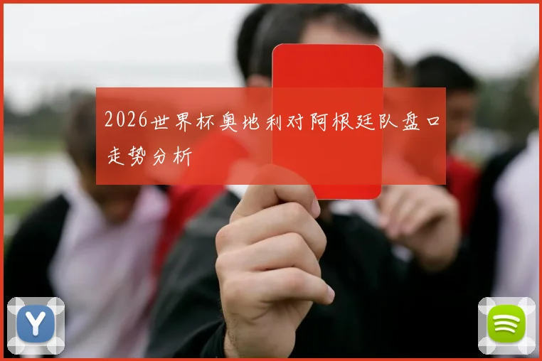 2026世界杯奥地利对阿根廷队盘口走势分析
