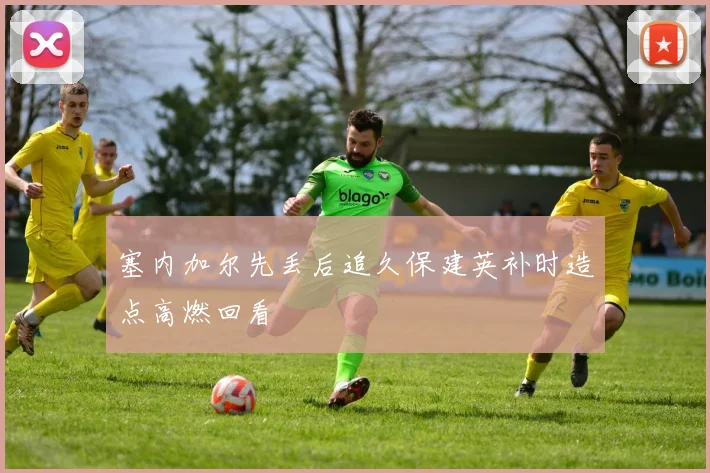 塞内加尔先丢后追久保建英补时造点高燃回看