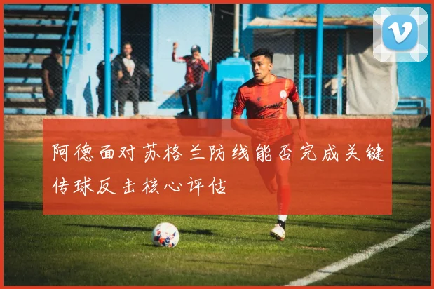 阿德面对苏格兰防线能否完成关键传球反击核心评估