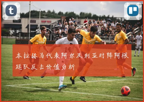 本拉赫马代表阿尔及利亚对阵阿根廷队反击价值分析