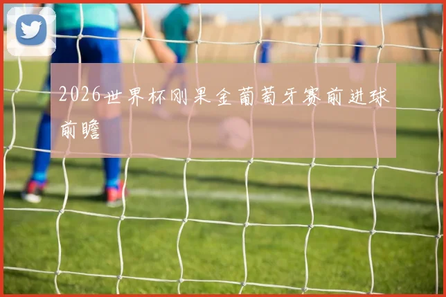 2026世界杯刚果金葡萄牙赛前进球前瞻