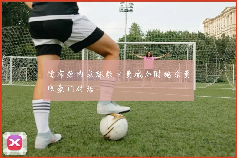 德布劳内点球救主曼城加时绝杀曼联豪门对话
