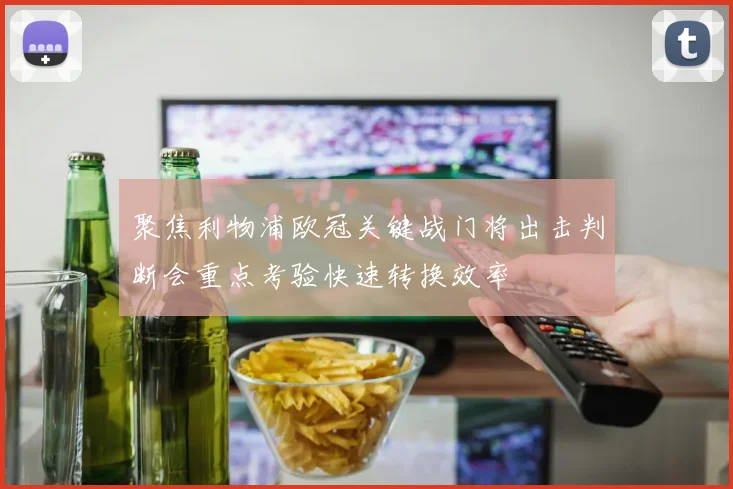 聚焦利物浦欧冠关键战门将出击判断会重点考验快速转换效率