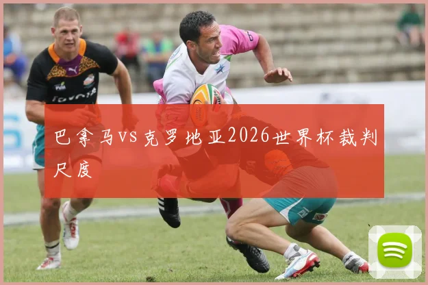 巴拿马vs克罗地亚2026世界杯裁判尺度