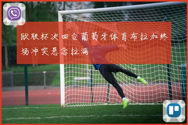 欧联杯次回合葡萄牙体育布拉加终场冲突悬念拉满