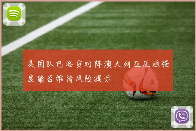 美国队巴洛贡对阵澳大利亚压迫强度能否维持风险提示