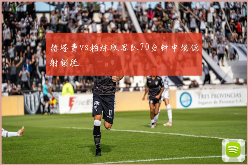 赫塔费vs柏林联客队70分钟中场低射锁胜