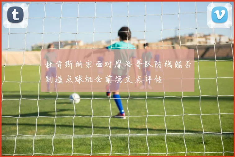 杜肯斯纳宗面对摩洛哥队防线能否制造点球机会前场支点评估