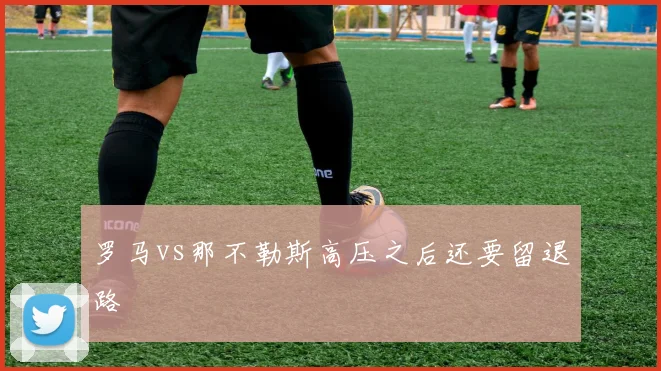 罗马vs那不勒斯高压之后还要留退路