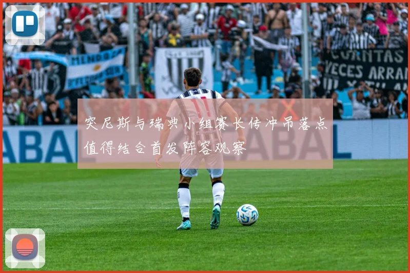 突尼斯与瑞典小组赛长传冲吊落点值得结合首发阵容观察