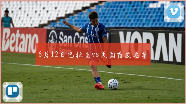 6月12日巴拉圭vs美国首发名单