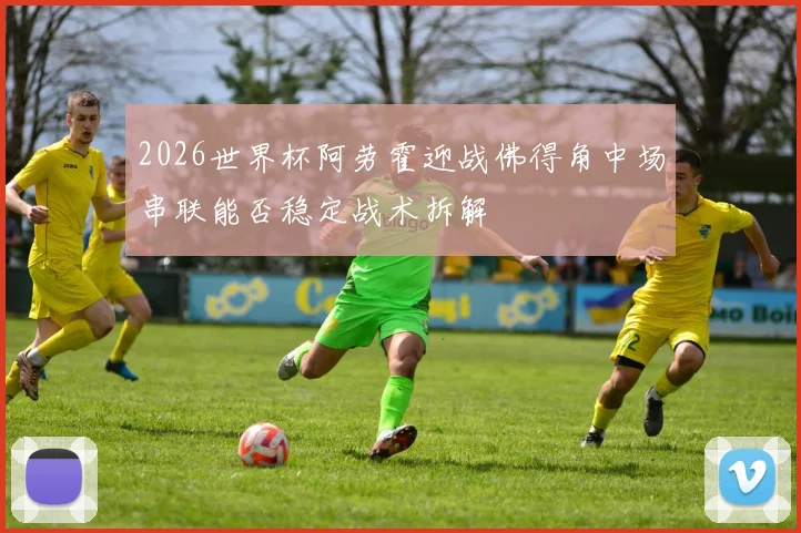 2026世界杯阿劳霍迎战佛得角中场串联能否稳定战术拆解