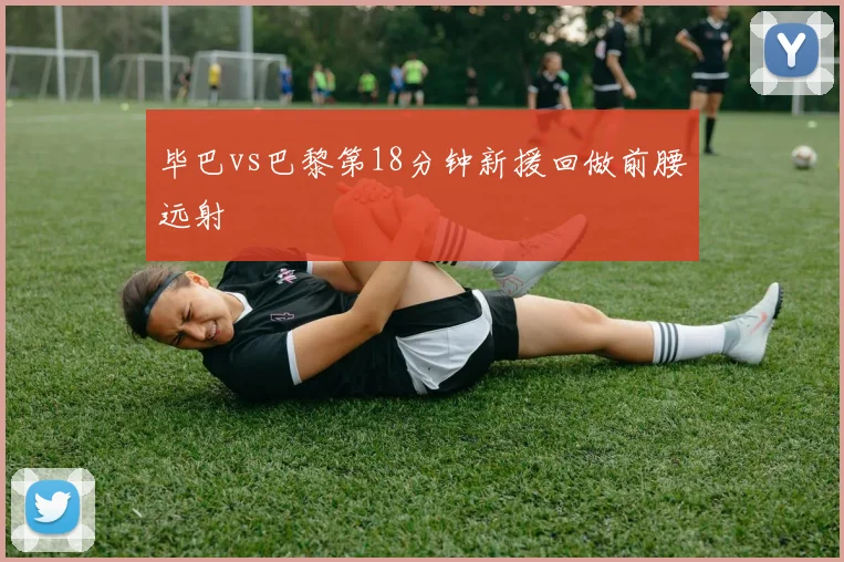 毕巴vs巴黎第18分钟新援回做前腰远射