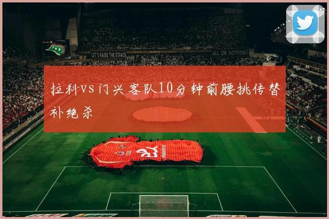 拉科vs门兴客队10分钟前腰挑传替补绝杀