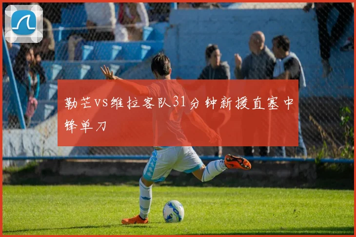 勒芒vs维拉客队31分钟新援直塞中锋单刀
