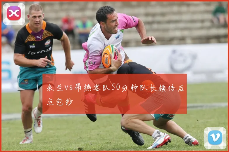 米兰vs昂热客队50分钟队长横传后点包抄