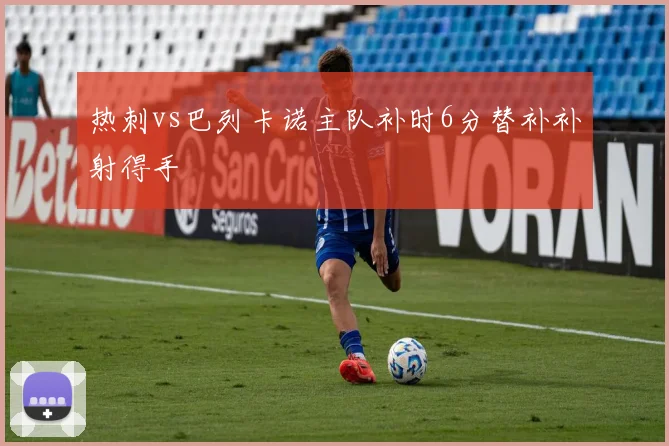 热刺vs巴列卡诺主队补时6分替补补射得手