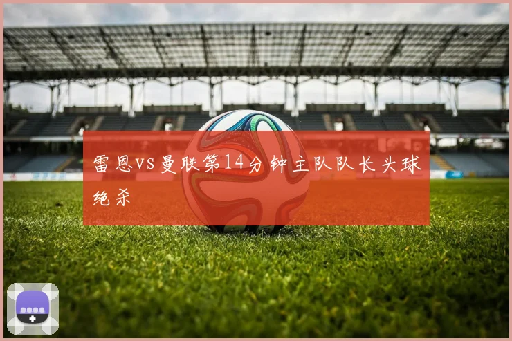 雷恩vs曼联第14分钟主队队长头球绝杀