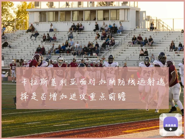 卡拉斯基利亚面对加纳防线远射选择是否增加进攻重点前瞻