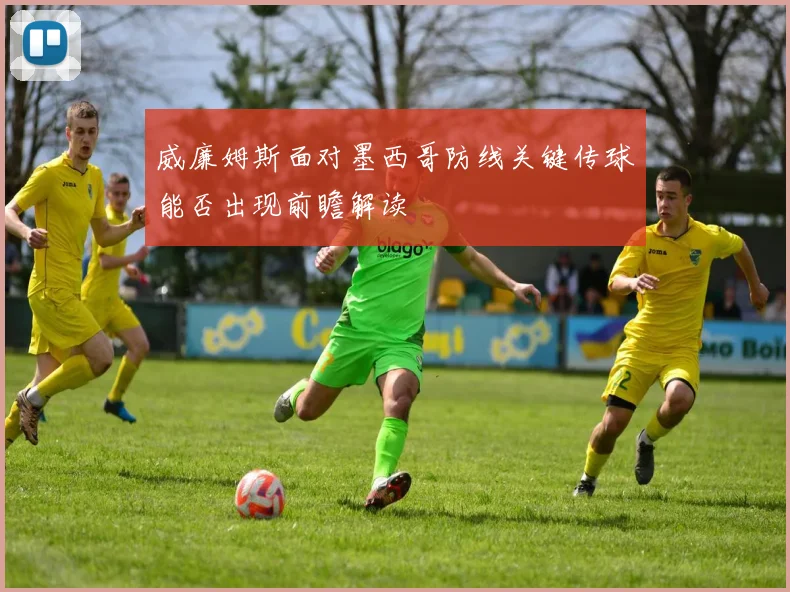 威廉姆斯面对墨西哥防线关键传球能否出现前瞻解读