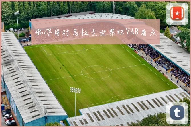 佛得角对乌拉圭世界杯VAR看点