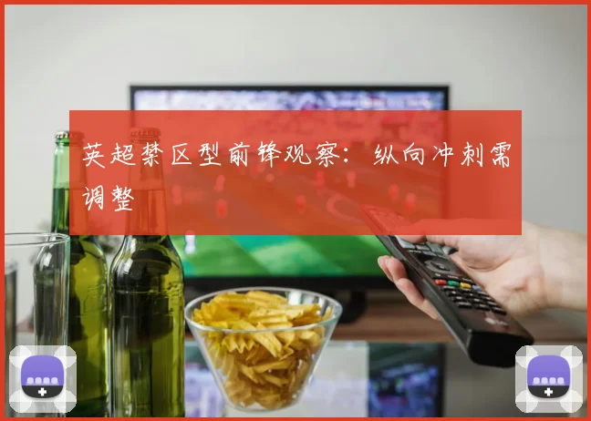 英超禁区型前锋观察：纵向冲刺需调整