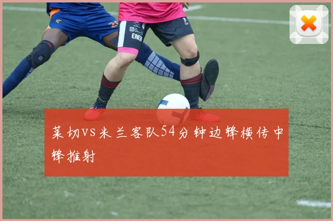 莱切vs米兰客队54分钟边锋横传中锋推射